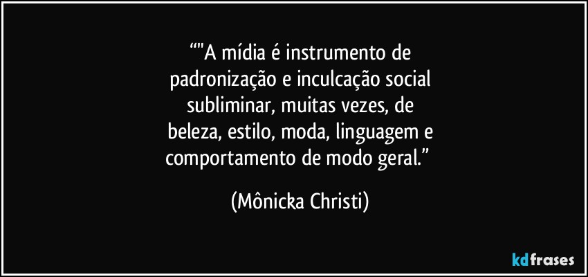 “"A mídia é instrumento de
padronização e inculcação social
subliminar, muitas vezes, de
beleza, estilo, moda, linguagem e
comportamento de modo geral.” (Mônicka Christi)