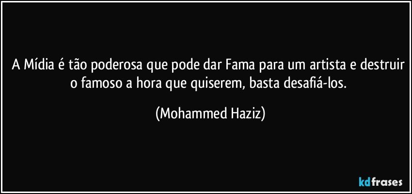 A Mídia é tão poderosa que pode dar Fama para um artista e destruir o famoso a hora que quiserem, basta desafiá-los. (Mohammed Haziz)