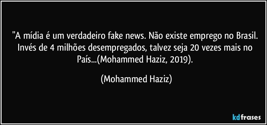 "A mídia é um verdadeiro fake news. Não existe emprego no Brasil. Invés de 4 milhões desempregados, talvez seja 20 vezes mais no País...(Mohammed Haziz, 2019). (Mohammed Haziz)