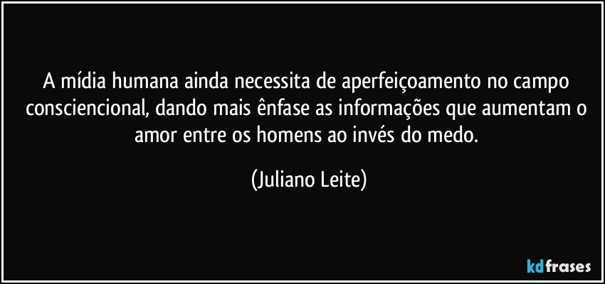 A mídia humana ainda necessita de aperfeiçoamento no campo consciencional, dando mais ênfase as informações que aumentam o amor entre os homens ao invés do medo. (Juliano Leite)