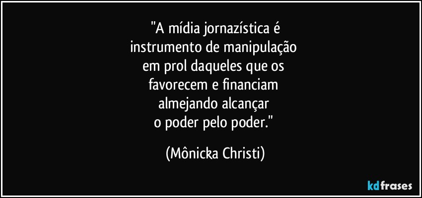 "A mídia jornazística é
instrumento de manipulação 
em prol daqueles que os 
favorecem e financiam 
almejando alcançar 
o poder pelo poder." (Mônicka Christi)