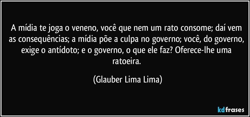 A mídia te joga o veneno, você que nem um rato consome; daí vem as consequências; a mídia põe a culpa no governo; você, do governo, exige o antídoto; e o governo, o que ele faz? Oferece-lhe uma ratoeira. (Glauber Lima Lima)