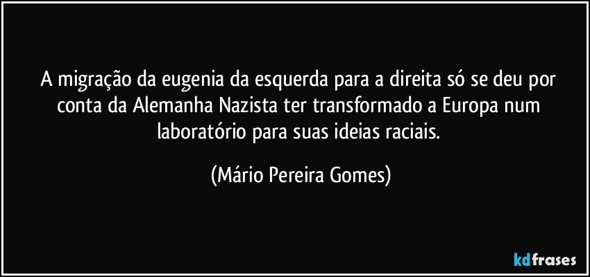 A migração da eugenia da esquerda para a direita só se deu por conta da Alemanha Nazista ter transformado a Europa num laboratório para suas ideias raciais. (Mário Pereira Gomes)