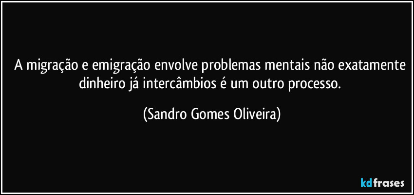 A migração e emigração envolve problemas mentais não exatamente dinheiro já intercâmbios é um outro processo. (Sandro Gomes Oliveira)