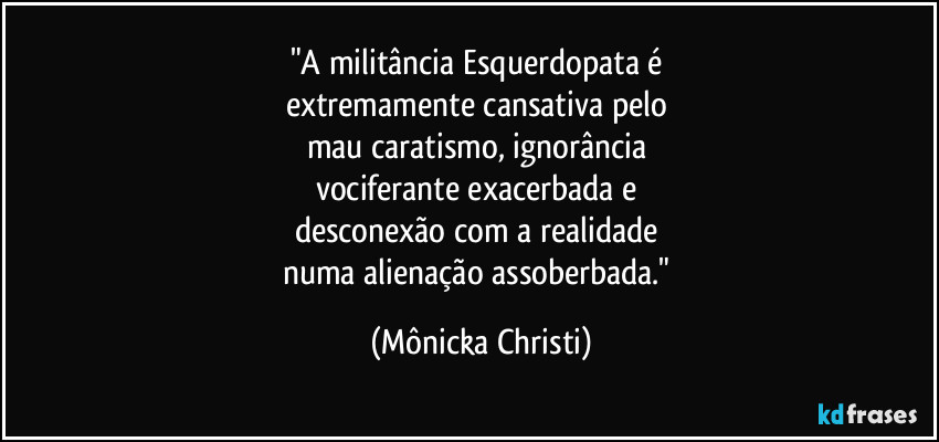 "A militância Esquerdopata é 
extremamente cansativa pelo 
mau caratismo, ignorância 
vociferante exacerbada e 
desconexão com a realidade 
numa alienação assoberbada." (Mônicka Christi)
