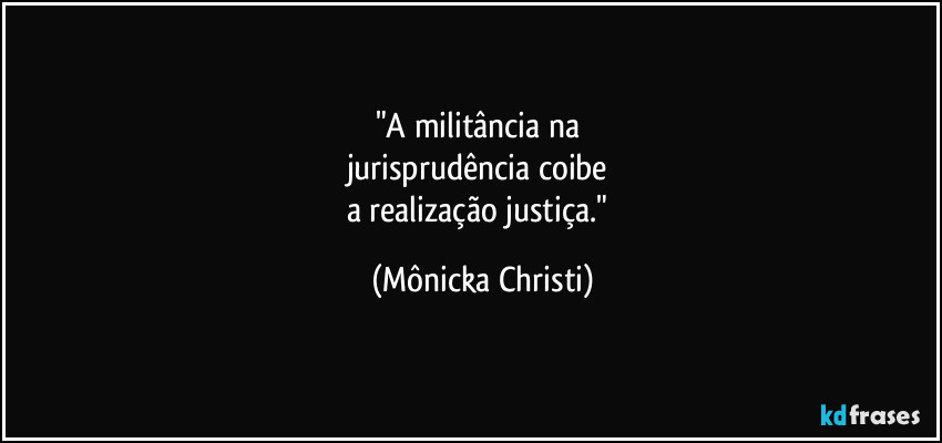 "A militância na 
jurisprudência coibe 
a realização justiça." (Mônicka Christi)