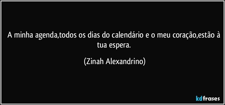 A minha agenda,todos os dias do calendário e o meu coração,estão à tua espera. (Zinah Alexandrino)