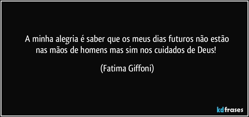 A minha alegria é saber que os meus dias futuros não estão
nas mãos de homens mas sim nos cuidados de Deus! (Fatima Giffoni)