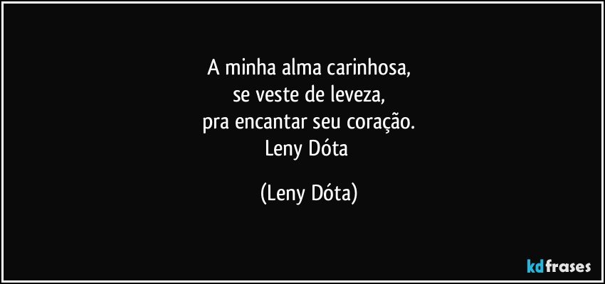 A minha alma carinhosa,
se veste de leveza,
pra encantar seu coração.
Leny Dóta (Leny Dóta)