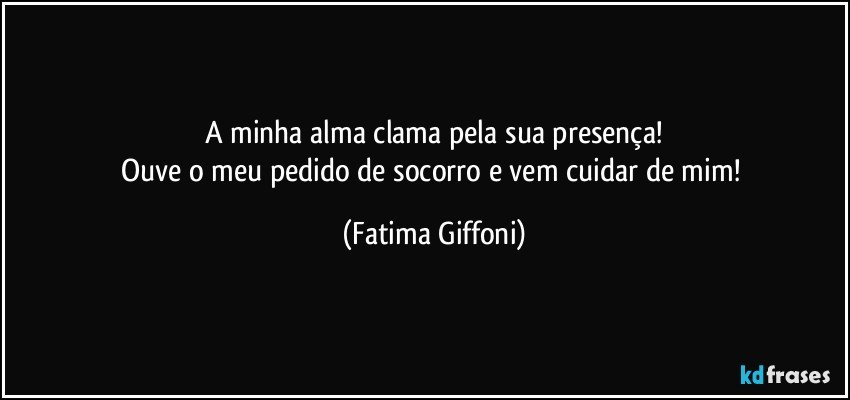 A minha alma clama pela sua presença!
Ouve o meu pedido de socorro e vem cuidar de mim! (Fatima Giffoni)