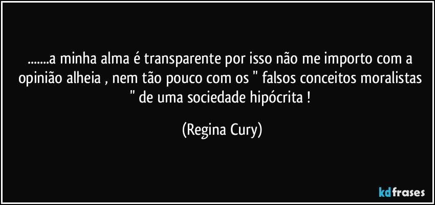 ...a minha alma é transparente por isso  não me importo com a opinião alheia , nem tão pouco com os  " falsos conceitos moralistas   " de uma sociedade hipócrita ! (Regina Cury)