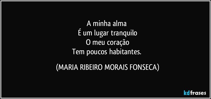 A minha alma  
É um lugar tranquilo
O meu coração
Tem poucos habitantes. (MARIA RIBEIRO MORAIS FONSECA)