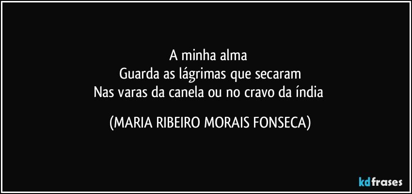 A minha alma 
Guarda as lágrimas que secaram
Nas varas da canela ou no cravo da índia (MARIA RIBEIRO MORAIS FONSECA)