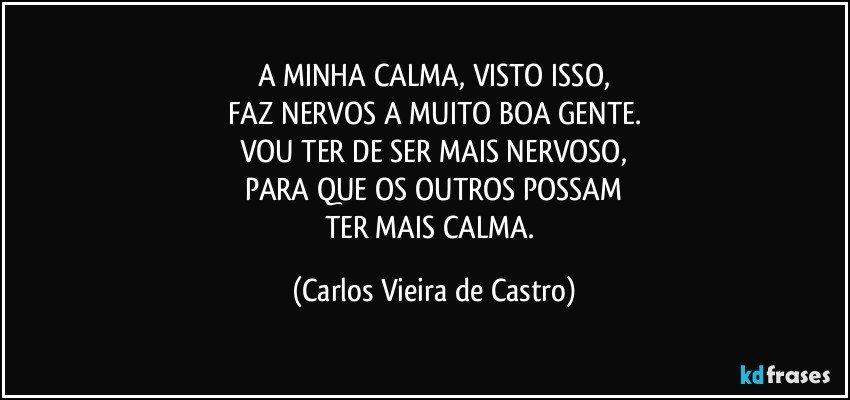 A MINHA CALMA, VISTO ISSO,
FAZ NERVOS A MUITO BOA GENTE.
VOU TER DE SER MAIS NERVOSO,
PARA QUE OS OUTROS POSSAM
TER MAIS CALMA. (Carlos Vieira de Castro)