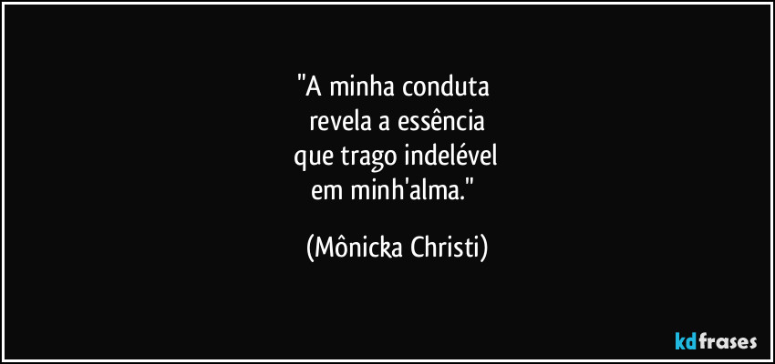 "A minha conduta 
revela a essência
 que trago indelével 
em minh'alma." (Mônicka Christi)