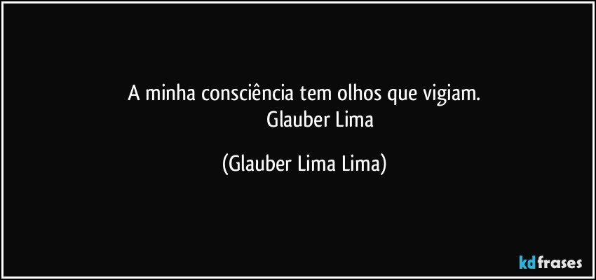 A minha consciência tem olhos que vigiam.
                          Glauber Lima (Glauber Lima Lima)