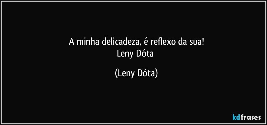 A minha delicadeza, é reflexo da sua!
Leny Dóta (Leny Dóta)