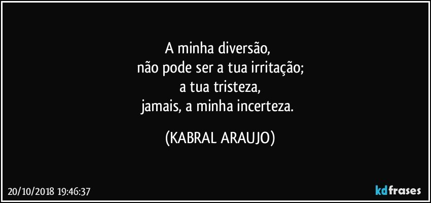 A minha diversão, 
não pode ser a tua irritação;
a tua tristeza,
jamais, a minha incerteza. (KABRAL ARAUJO)