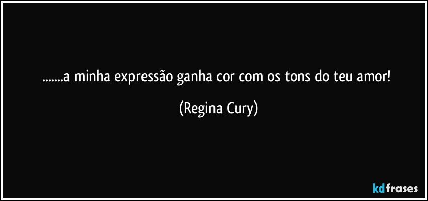 ...a minha expressão ganha cor com os tons do teu amor! (Regina Cury)