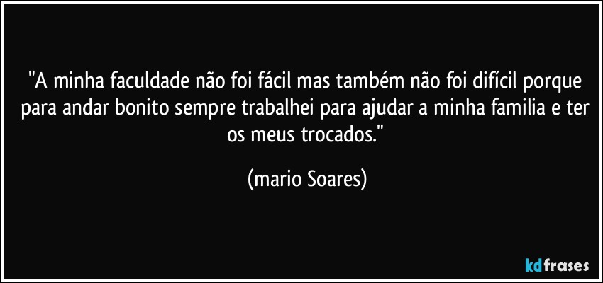 "A minha faculdade não foi fácil mas também não foi difícil porque para andar bonito sempre trabalhei para ajudar a minha familia e ter os meus trocados." (Mário Soares)