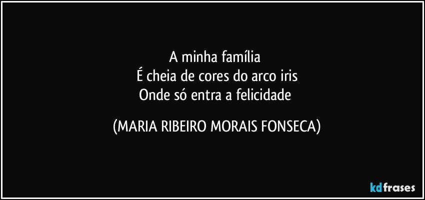 A minha família 
É cheia de cores do arco iris
Onde só entra a felicidade (MARIA RIBEIRO MORAIS FONSECA)