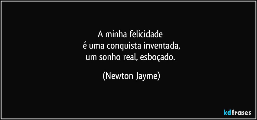 A minha felicidade 
é uma conquista inventada,
um sonho real, esboçado. (Newton Jayme)