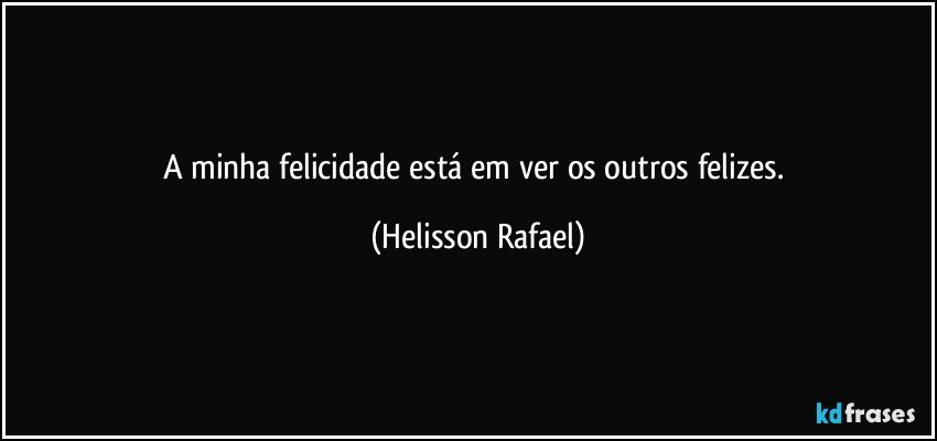 A minha felicidade está em ver os outros felizes. (Helisson Rafael)