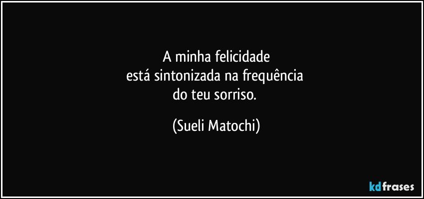 A minha felicidade
está sintonizada na frequência 
do teu sorriso. (Sueli Matochi)