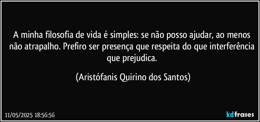 A minha filosofia de vida é simples: se não posso ajudar, ao menos não atrapalho. Prefiro ser presença que respeita do que interferência que prejudica. (Aristófanis Quirino dos Santos)
