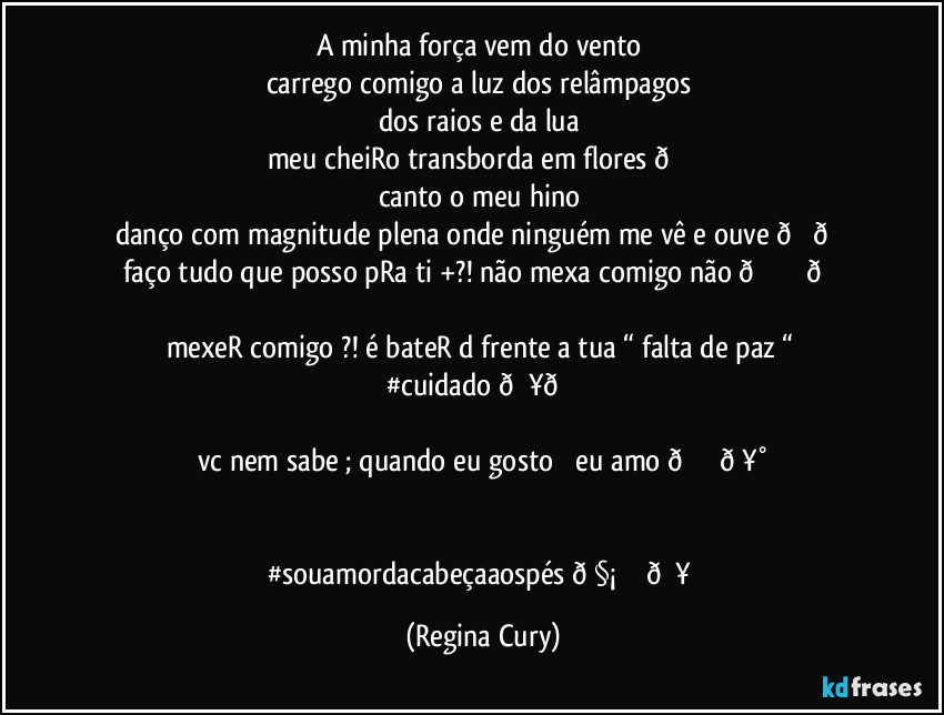 a minha força vem do vento 
carrego comigo a luz dos relâmpagos 
dos raios e da lua 
meu cheiRo transborda em flores  (Regina Cury)