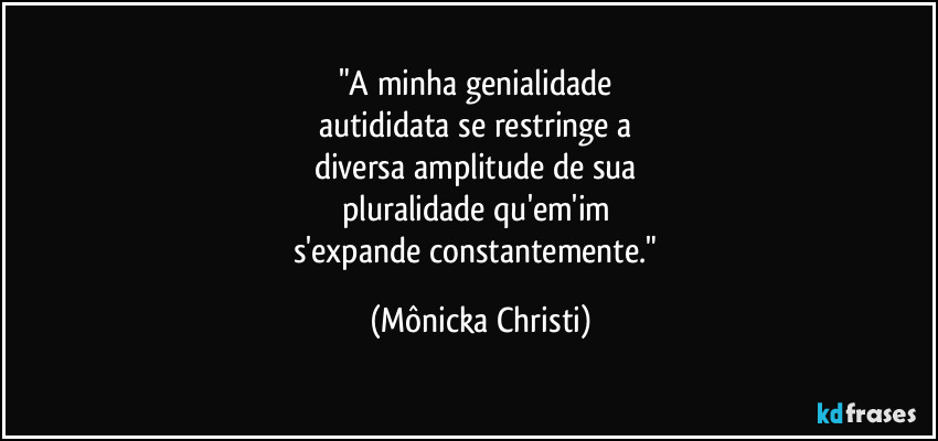 "A minha genialidade 
autididata se restringe a 
diversa amplitude de sua 
pluralidade qu'em'im 
s'expande constantemente." (Mônicka Christi)