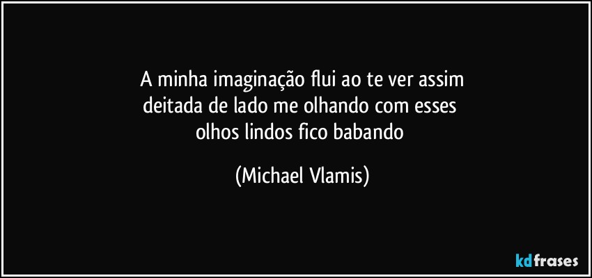 A minha imaginação flui ao te ver assim
deitada de lado me olhando com esses 
olhos lindos fico babando (Michael Vlamis)