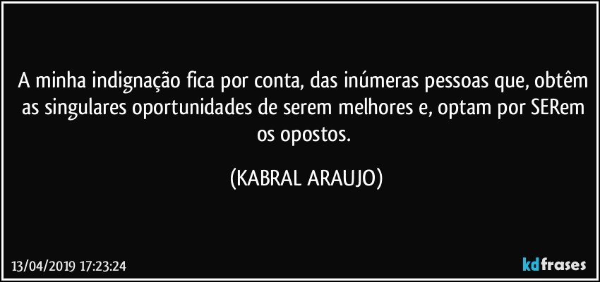 A minha indignação fica por conta, das inúmeras pessoas que, obtêm as singulares oportunidades de serem melhores e, optam por SERem os opostos. (KABRAL ARAUJO)