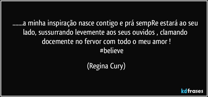 ...a minha inspiração nasce contigo e prá sempRe  estará ao seu lado, sussurrando levemente aos  seus ouvidos , clamando docemente  no fervor  com todo o meu  amor !
                            #believe (Regina Cury)