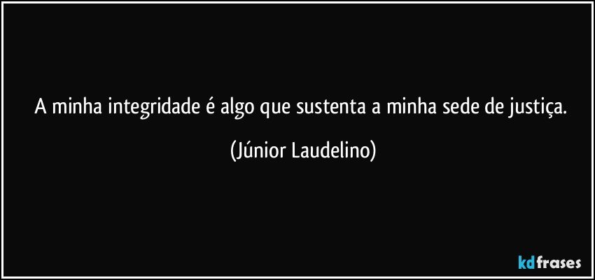 A minha integridade é algo que sustenta a minha sede de justiça. (Júnior Laudelino)