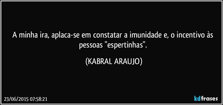 A minha ira, aplaca-se em constatar a imunidade e, o incentivo às pessoas "espertinhas". (KABRAL ARAUJO)