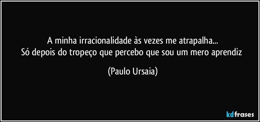 A minha irracionalidade às vezes me atrapalha...
Só depois do tropeço que percebo que sou um mero aprendiz (Paulo Ursaia)