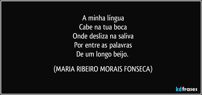 A minha língua
Cabe na tua boca
Onde desliza na saliva
Por entre as palavras
De um longo beijo. (MARIA RIBEIRO MORAIS FONSECA)