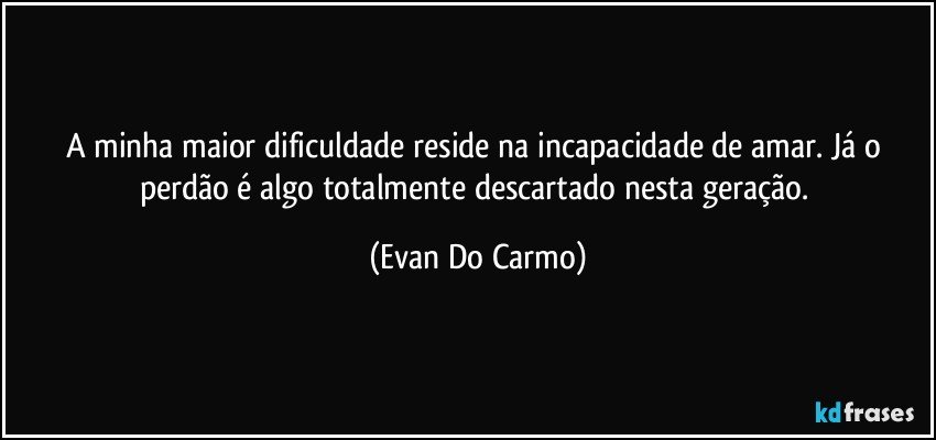 A minha maior dificuldade reside na incapacidade de amar. Já o perdão é algo totalmente descartado nesta geração. (Evan Do Carmo)