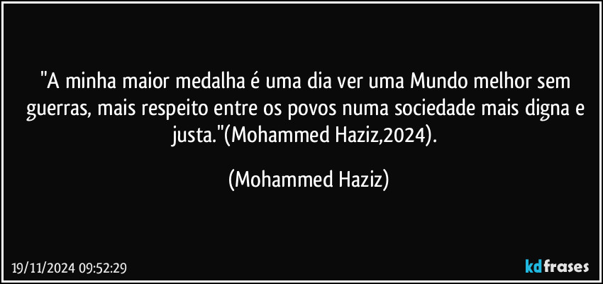 "A minha maior medalha é uma dia ver uma Mundo melhor sem guerras, mais respeito entre os povos numa sociedade mais digna e justa."(Mohammed Haziz,2024). (Mohammed Haziz)