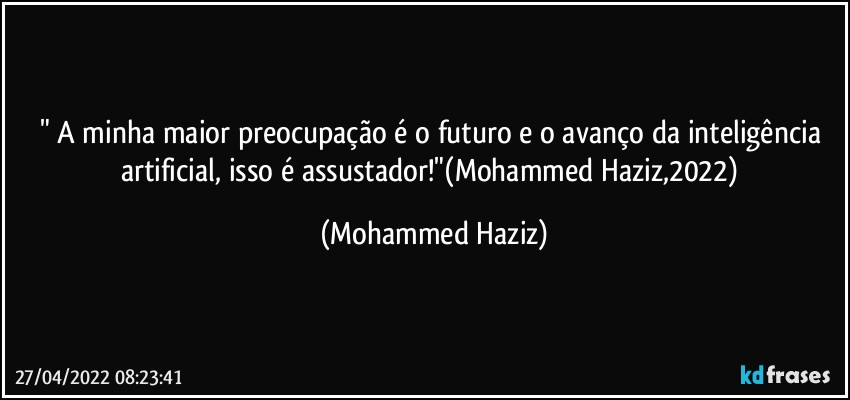 " A minha maior preocupação é o futuro e o avanço da inteligência artificial, isso é assustador!"(Mohammed Haziz,2022) (Mohammed Haziz)