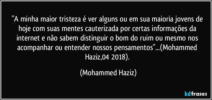 "A minha maior tristeza é ver alguns ou em sua maioria jovens de hoje com suas mentes cauterizada por certas informações da internet e não sabem distinguir o bom do ruim ou mesmo nos acompanhar ou entender nossos pensamentos"...(Mohammed Haziz,04/2018). (Mohammed Haziz)