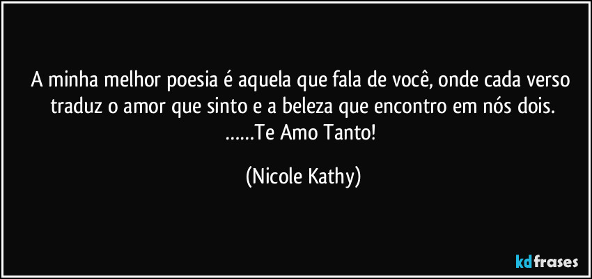 A minha melhor poesia é aquela que fala de você, onde cada verso traduz o amor que sinto e a beleza que encontro em nós dois.
……Te Amo Tanto! (Nicole Kathy)