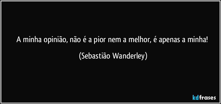 A minha opinião, não é a pior nem a melhor, é apenas a minha! (Sebastião Wanderley)