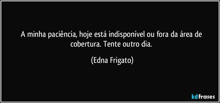 A minha paciência, hoje está indisponível ou fora da área de cobertura. Tente outro dia. (Edna Frigato)