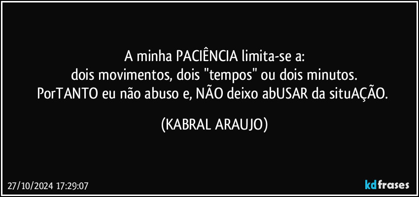 A minha PACIÊNCIA limita-se a:
dois movimentos, dois "tempos" ou dois minutos.
PorTANTO eu não abuso e, NÃO  deixo abUSAR da situAÇÃO. (KABRAL ARAUJO)