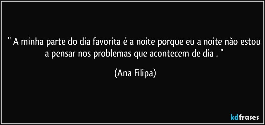 " A minha parte do dia favorita é a noite porque eu a noite não estou a pensar nos problemas que acontecem de dia . " (Ana Filipa)