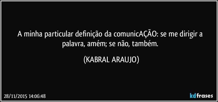 A minha particular definição da comunicAÇÃO: se me dirigir a palavra, amém; se não, também. (KABRAL ARAUJO)