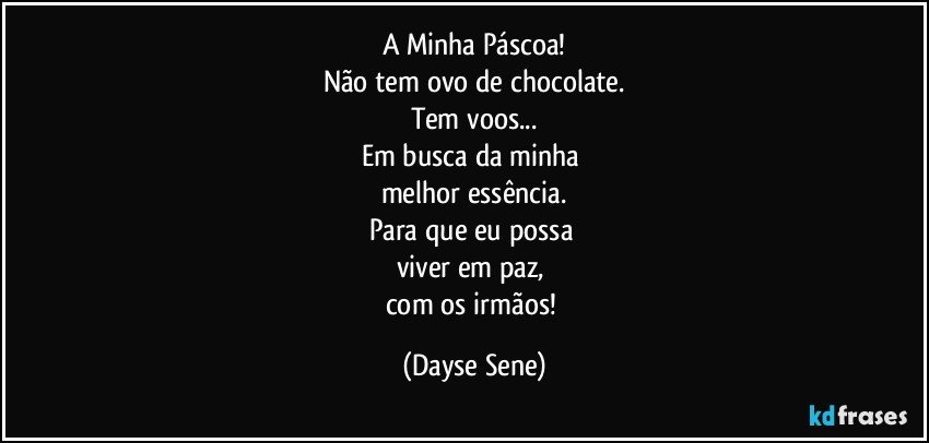 A Minha Páscoa!
Não tem ovo de chocolate.
Tem voos...
Em busca da minha 
melhor essência.
Para que eu possa 
viver em paz, 
com os irmãos! (Dayse Sene)