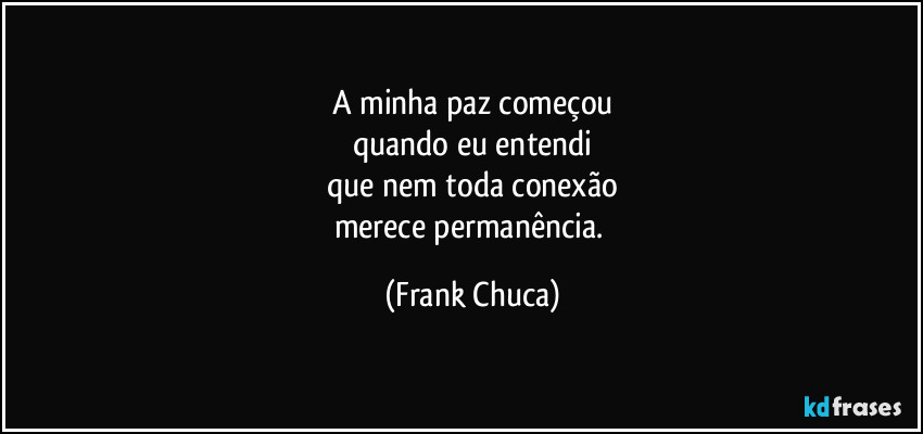 A minha paz começou
quando eu entendi
que nem toda conexão
merece permanência. (Frank Chuca)